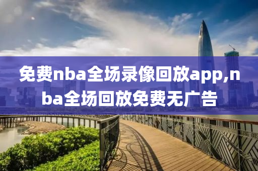 免费nba全场录像回放app,nba全场回放免费无广告